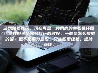 北海游戏账号代玩，现在可是一种风靡的兼职选择呢！你在做这个账号代玩的时候，一般是怎么接单的呢？是不是很有意思，又能积累经验，还能赚钱。