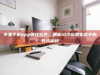 北海苹果手机app赚钱软件：解析iOS应用生态中的收入密码