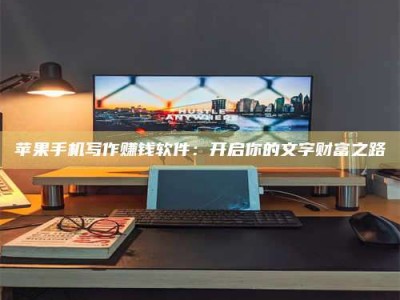 北海苹果手机写作赚钱软件：开启你的文字财富之路