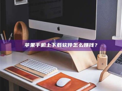 北海苹果手机上下载软件怎么赚钱？