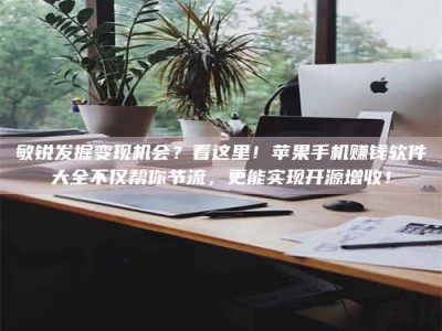北海敏锐发掘变现机会？看这里！苹果手机赚钱软件大全不仅帮你节流，更能实现开源增收！