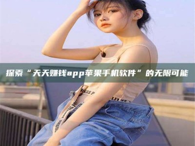 北海探索“天天赚钱app苹果手机软件”的无限可能