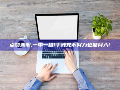 北海点赞兼职,一单一结!手残党不努力也能月入!